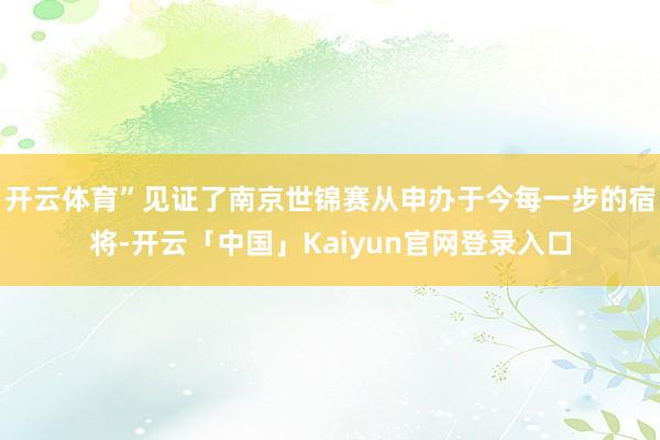 开云体育”见证了南京世锦赛从申办于今每一步的宿将-开云「中国