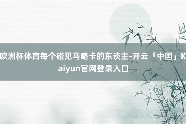 欧洲杯体育每个碰见马略卡的东谈主-开云「中国」Kaiyun官