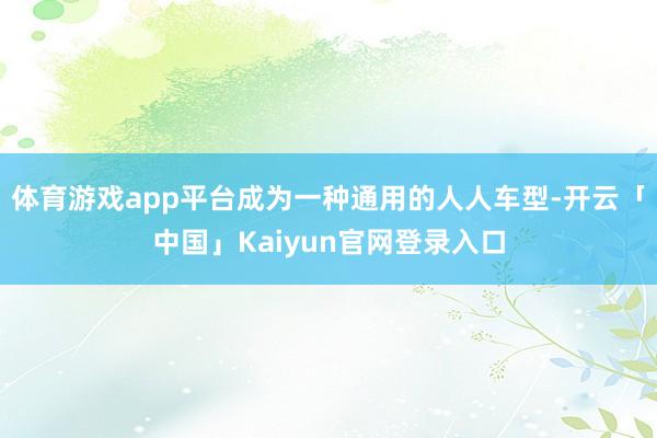 体育游戏app平台成为一种通用的人人车型-开云「中国」Kai