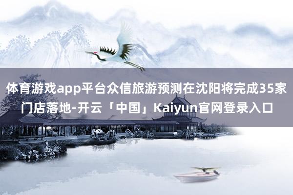 体育游戏app平台众信旅游预测在沈阳将完成35家门店落地-开