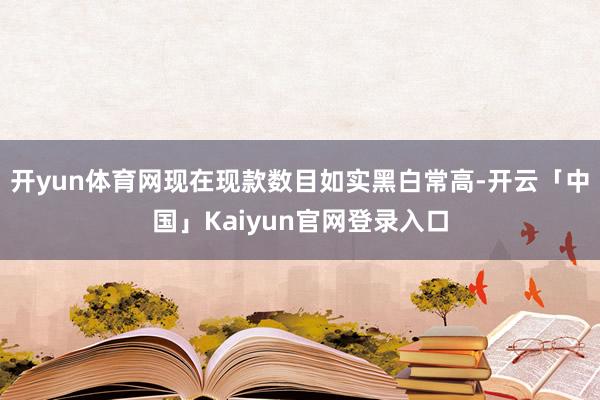 开yun体育网现在现款数目如实黑白常高-开云「中国」Kaiy