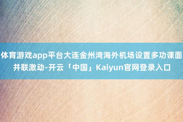 体育游戏app平台大连金州湾海外机场设置多功课面并联激动-开