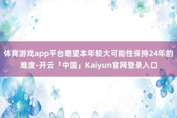 体育游戏app平台瞻望本年较大可能性保持24年的难度-开云「