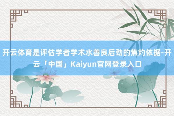 开云体育是评估学者学术水善良后劲的焦灼依据-开云「中国」Ka