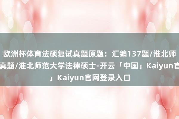 欧洲杯体育法硕复试真题原题：汇编137题/淮北师范法硕复试真