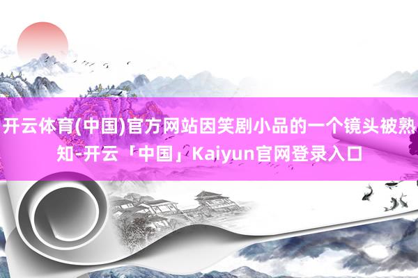 开云体育(中国)官方网站因笑剧小品的一个镜头被熟知-开云「中