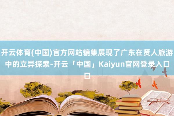 开云体育(中国)官方网站辘集展现了广东在贤人旅游中的立异探索