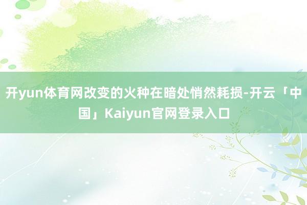 开yun体育网改变的火种在暗处悄然耗损-开云「中国」Kaiy
