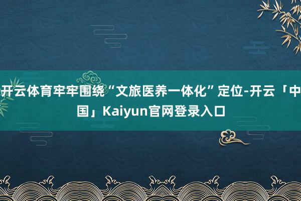 开云体育牢牢围绕“文旅医养一体化”定位-开云「中国」Kaiy
