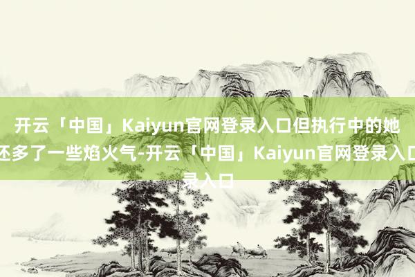 开云「中国」Kaiyun官网登录入口但执行中的她还多了一些焰
