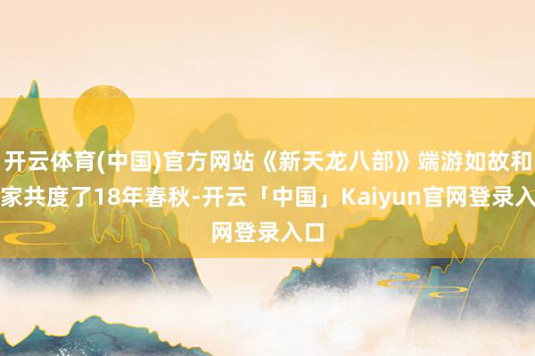 开云体育(中国)官方网站《新天龙八部》端游如故和玩家共度了1