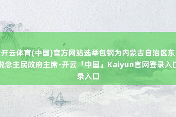 开云体育(中国)官方网站选举包钢为内蒙古自治区东说念主民政府