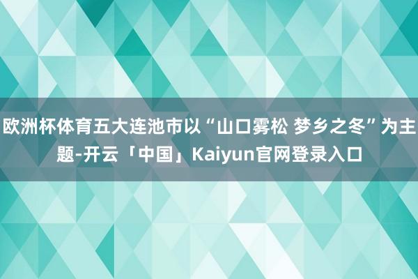 欧洲杯体育五大连池市以“山口雾松 梦乡之冬”为主题-开云「中