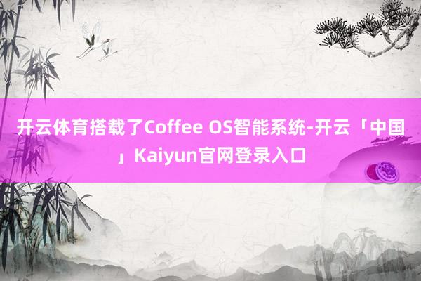 开云体育搭载了Coffee OS智能系统-开云「中国」Kai