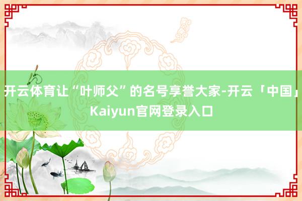 开云体育让“叶师父”的名号享誉大家-开云「中国」Kaiyun