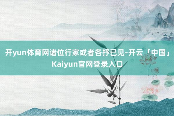 开yun体育网诸位行家或者各抒已见-开云「中国」Kaiyun