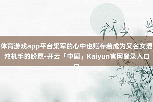 体育游戏app平台梁军的心中也赋存着成为又名女混沌机手的盼愿