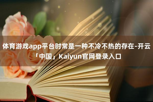 体育游戏app平台时常是一种不冷不热的存在-开云「中国」Ka