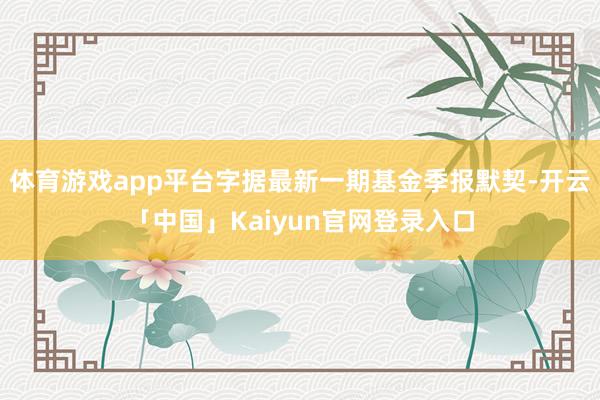 体育游戏app平台字据最新一期基金季报默契-开云「中国」Ka