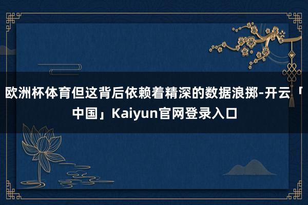 欧洲杯体育但这背后依赖着精深的数据浪掷-开云「中国」Kaiy