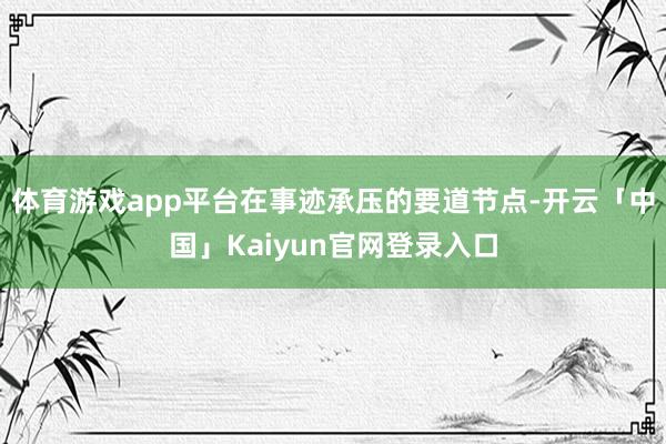 体育游戏app平台　　在事迹承压的要道节点-开云「中国」Ka