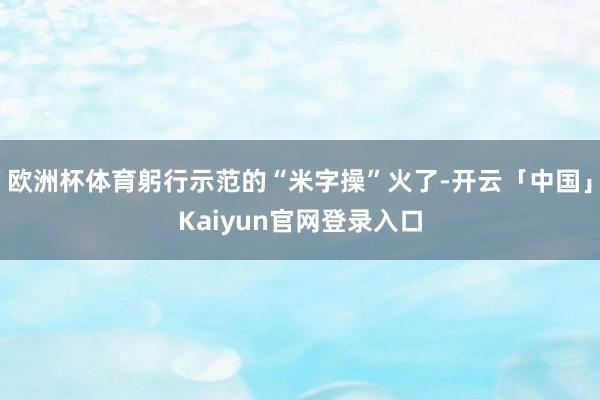 欧洲杯体育躬行示范的“米字操”火了-开云「中国」Kaiyun