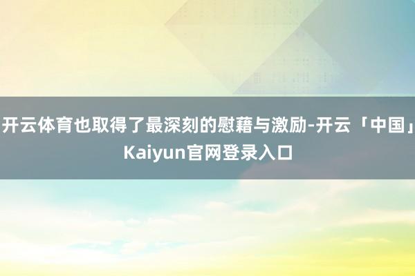 开云体育也取得了最深刻的慰藉与激励-开云「中国」Kaiyun