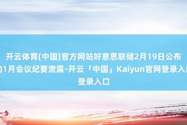 开云体育(中国)官方网站好意思联储2月19日公布的1月会议纪