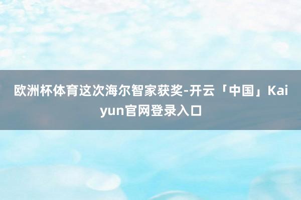欧洲杯体育　　这次海尔智家获奖-开云「中国」Kaiyun官网