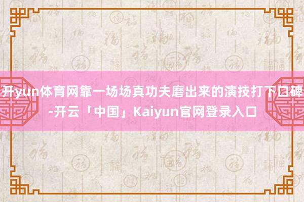 开yun体育网靠一场场真功夫磨出来的演技打下口碑-开云「中国