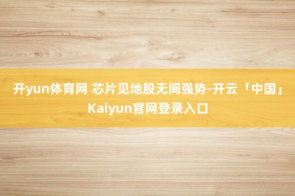 开yun体育网 　　芯片见地股无间强势-开云「中国」Kaiy