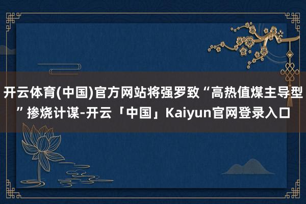开云体育(中国)官方网站将强罗致“高热值煤主导型”掺烧计谋-
