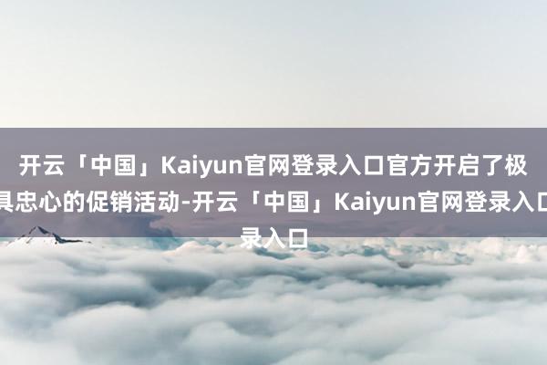 开云「中国」Kaiyun官网登录入口官方开启了极具忠心的促销