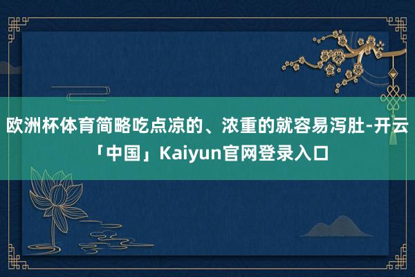 欧洲杯体育简略吃点凉的、浓重的就容易泻肚-开云「中国」Kai