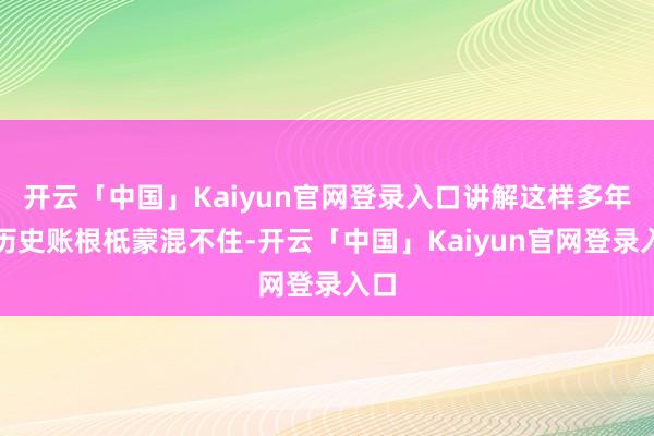 开云「中国」Kaiyun官网登录入口讲解这样多年的历史账根柢