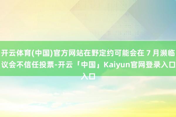开云体育(中国)官方网站在野定约可能会在７月濒临议会不信任投
