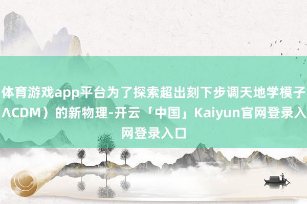 体育游戏app平台为了探索超出刻下步调天地学模子（ΛCDM）