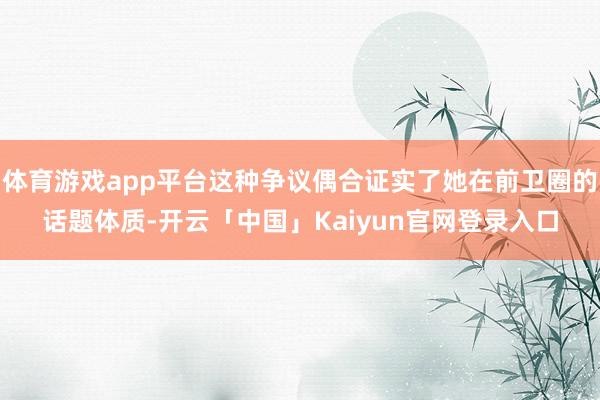 体育游戏app平台这种争议偶合证实了她在前卫圈的话题体质-开