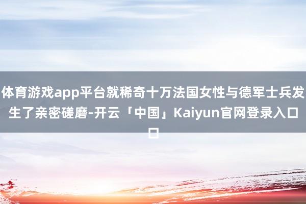 体育游戏app平台就稀奇十万法国女性与德军士兵发生了亲密磋磨
