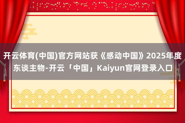 开云体育(中国)官方网站获《感动中国》2025年度东谈主物-