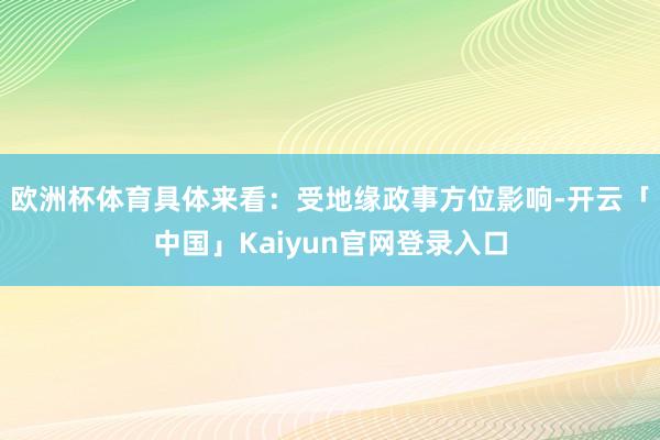 欧洲杯体育具体来看：受地缘政事方位影响-开云「中国」Kaiy