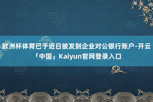 欧洲杯体育已于近日披发到企业对公银行账户-开云「中国」Kai