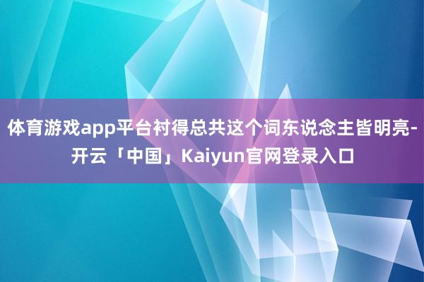 体育游戏app平台衬得总共这个词东说念主皆明亮-开云「中国」