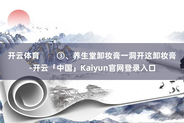 开云体育        ③、养生堂卸妆膏一洞开这卸妆膏-开云
