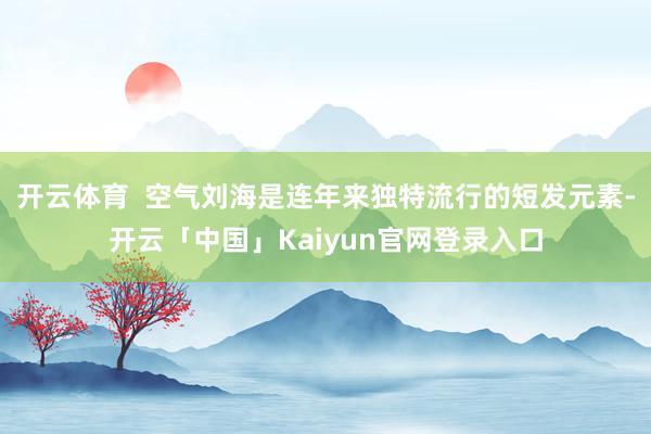 开云体育  空气刘海是连年来独特流行的短发元素-开云「中国」