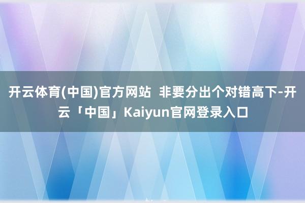 开云体育(中国)官方网站  非要分出个对错高下-开云「中国」