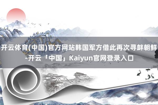 开云体育(中国)官方网站韩国军方借此再次寻衅朝鲜-开云「中国
