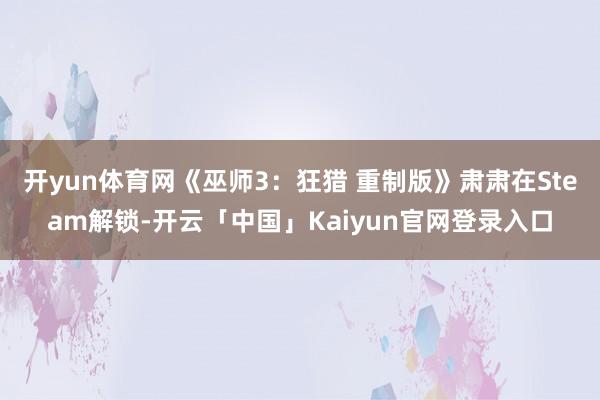 开yun体育网《巫师3：狂猎 重制版》肃肃在Steam解锁-