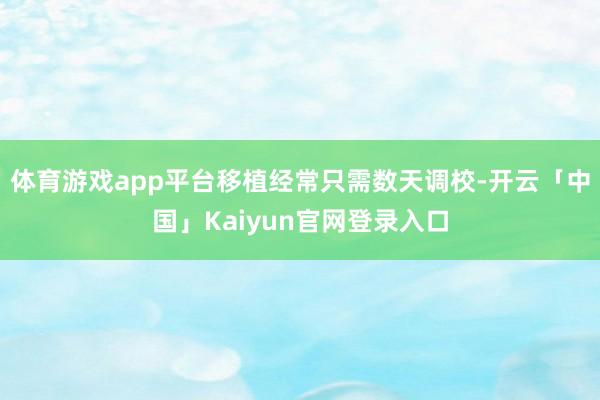 体育游戏app平台移植经常只需数天调校-开云「中国」Kaiy