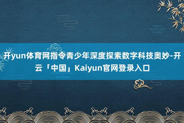开yun体育网指令青少年深度探索数字科技奥妙-开云「中国」K